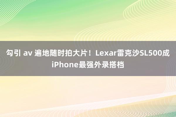 勾引 av 遍地随时拍大片！Lexar雷克沙SL500成iPhone最强外录搭档