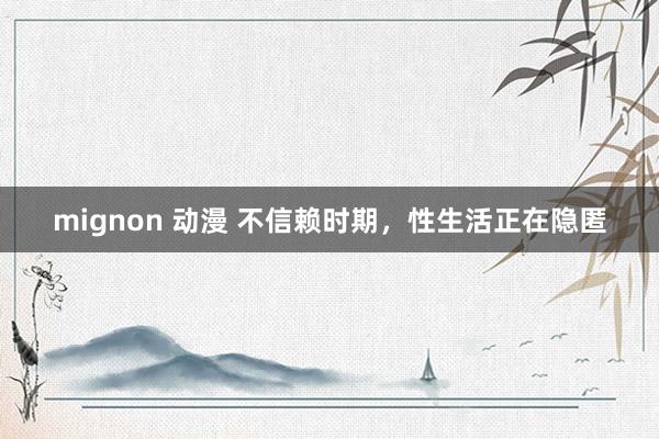 mignon 动漫 不信赖时期，性生活正在隐匿