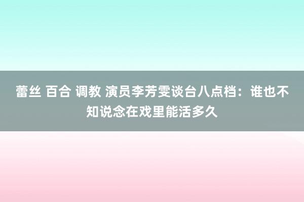 蕾丝 百合 调教 演员李芳雯谈台八点档：谁也不知说念在戏里能活多久