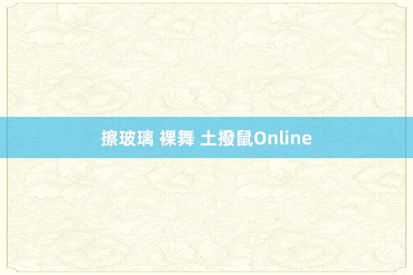 擦玻璃 裸舞 土撥鼠Online