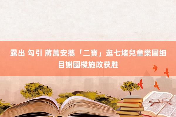 露出 勾引 蔣萬安攜「二寶」逛七堵兒童樂園　细目謝國樑施政获胜