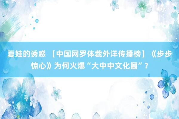 夏娃的诱惑 【中国网罗体裁外洋传播榜】《步步惊心》为何火爆“大中中文化圈”？