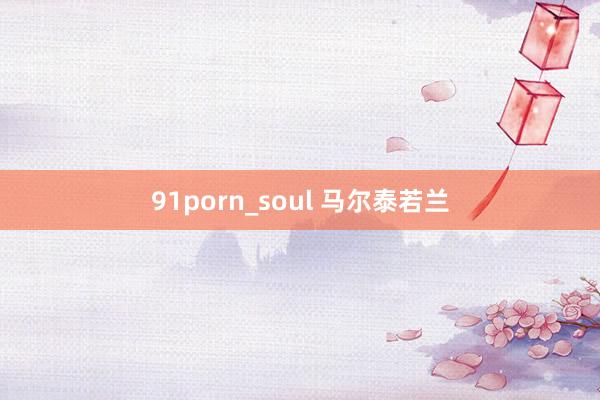 91porn_soul 马尔泰若兰