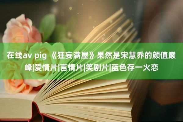 在线av pig 《狂妄满屋》果然是宋慧乔的颜值巅峰|爱情片|言情片|笑剧片|蓝色存一火恋