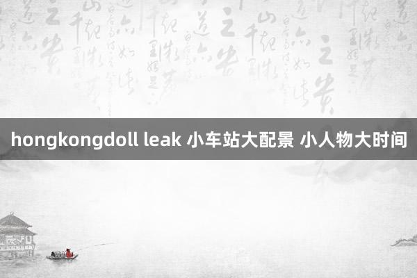 hongkongdoll leak 小车站大配景 小人物大时间