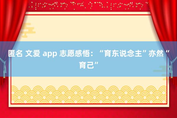 匿名 文爱 app 志愿感悟：“育东说念主”亦然“育己”