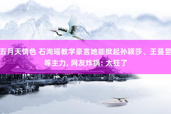 五月天情色 石洵瑶教学豪言她能掀起孙颖莎、王曼昱等主力, 网友炸锅: 太狂了
